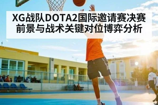 XG战队DOTA2国际邀请赛决赛前景与战术关键对位博弈分析