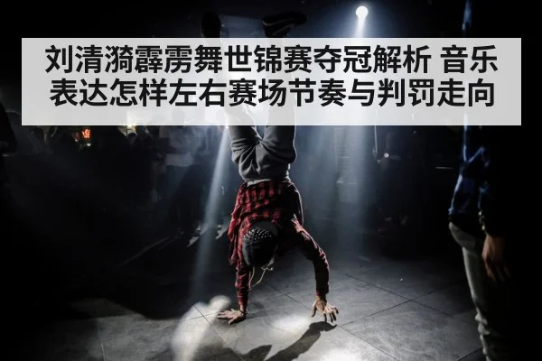 刘清漪霹雳舞世锦赛夺冠解析 音乐表达怎样左右赛场节奏与判罚走向